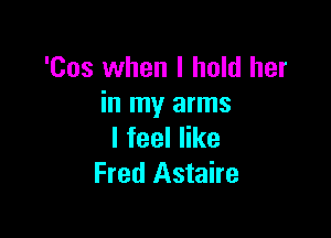 'Cos when I hold her
in my arms

Ifeeler
Fred Astaire