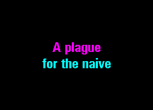 A plague

for the naive