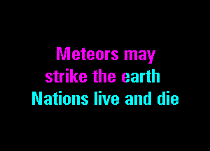 Meteors may

strike the earth
Nations live and die