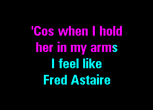 'Cos when I hold
her in my arms

lfeeler
Fred Astaire