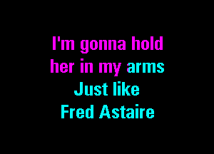 I'm gonna hold
her in my arms

Just like
Fred Astaire