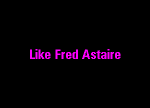 Like Fred Astaire