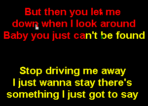 But then you let me
down when I look around
Baby you just can't be found

Stop driving me away
I just wanna stay there's
something I just got to say