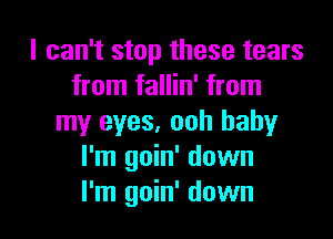 I can't stop these tears
from fallin' from

my eyes, ooh baby
I'm goin' down
I'm goin' down