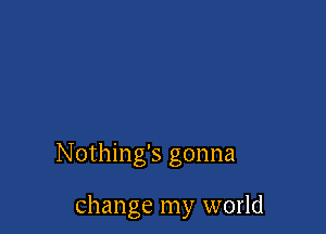 Nothing's gonna

change my world