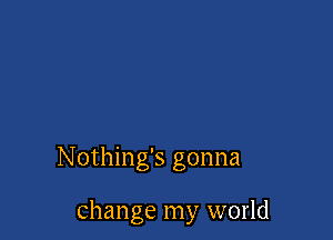 Nothing's gonna

change my world