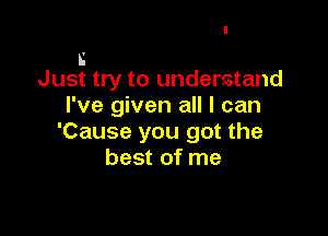 I
Just try to understand
I've given all I can

'Cause you got the
best of me