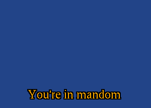 You're in mandom