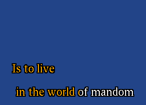 Is to live

in the world of mandom