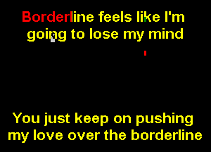 Borderline feels like I'm
going to lose my mind

You just keep on pushing
my love over the borderline