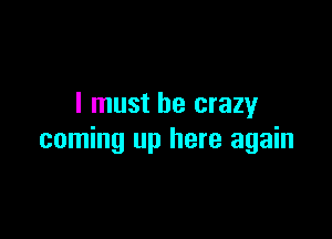 I must be crazy

coming up here again