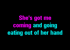 She's got me

coming and going
eating out of her hand