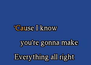 'Cause I know

you're gonna make

Everything all right