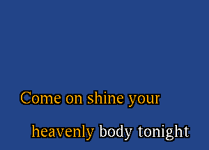 Come on shine your

heavenly body tonight