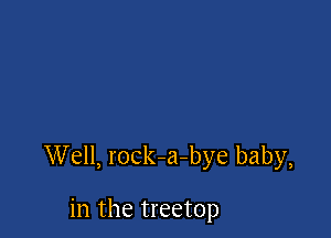 Well, rocka-bye baby,

in the treetop