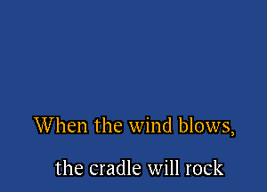 When the wind blows,

the cradle will rock