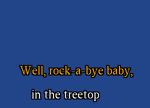 Well, rocka-bye baby,

in the treetop