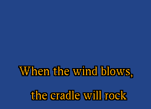 When the wind blows,

the cradle will rock
