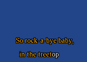 So rock-a-bye baby,

in the treetop