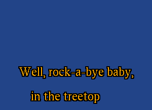 Well, rock-a-bye baby,

in the treetop