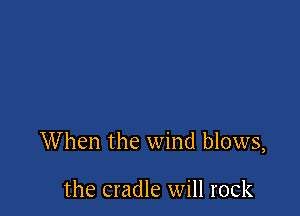 When the wind blows,

the cradle will rock