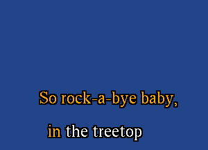 So rock-a-bye baby,

in the treetop