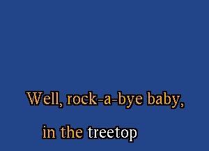 Well, rock-a-bye baby,

in the treetop