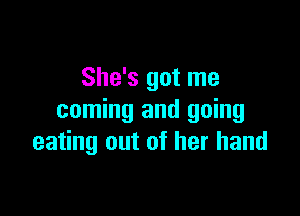 She's got me

coming and going
eating out of her hand