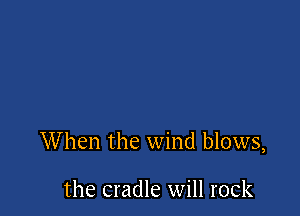 When the wind blows,

the cradle will rock