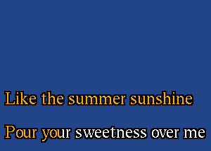 Like the summer sunshine

POUI' your sweetness over me