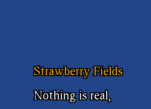 Strawberry Fields

Nothing is real,