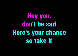 Hey you,
don't be sad

Here's your chance
so take it