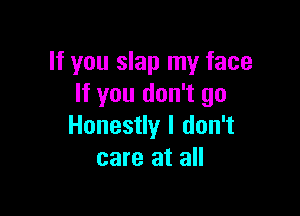 If you slap my face
If you don't go

Honestly I don't
care at all