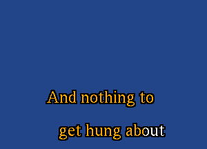 And nothing to

get hung about