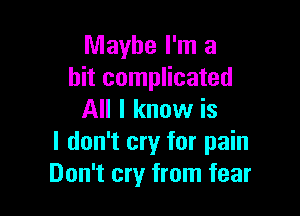 Maybe I'm a
hit complicated

All I know is
I don't cry for pain
Don't cry from fear