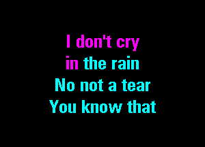 I don't cry
in the rain

No not a tear
You know that