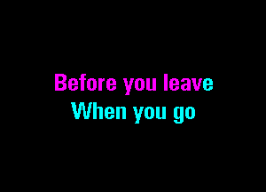 Before you leave

When you go