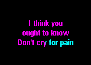 I think you

ought to know
Don't cry for pain