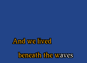 And we lived

beneath the waves