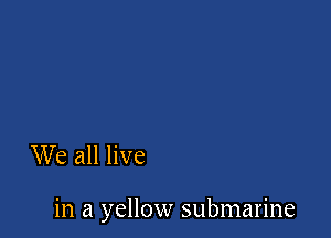 We all live

in a yellow submarine