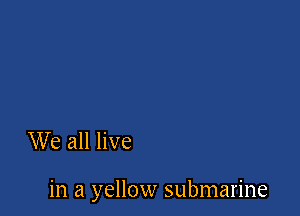 We all live

in a yellow submarine