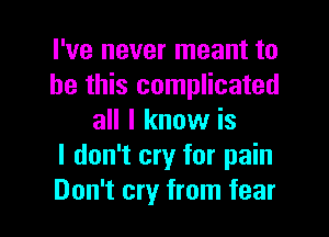 I've never meant to
be this complicated
all I know is
I don't cry for pain

Don't cry from fear I