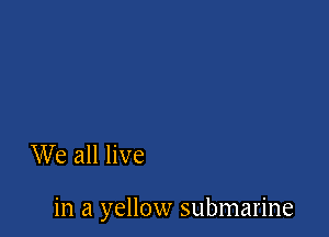 We all live

in a yellow submarine