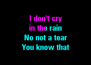 I don't cry
in the rain

No not a tear
You know that