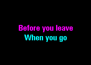 Before you leave

When you go