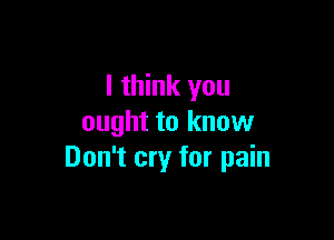 I think you

ought to know
Don't cry for pain