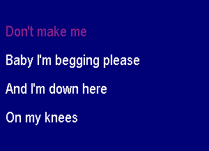 Baby I'm begging please

And I'm down here

On my knees