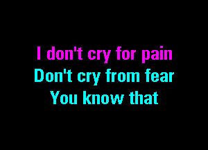 I don't cry for pain

Don't cry from fear
You know that