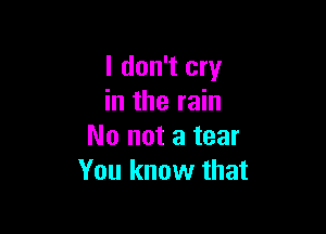 I don't cry
in the rain

No not a tear
You know that