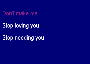 Stop loving you

Stop needing you